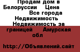 Продам дом в Белоруссии  › Цена ­ 1 300 000 - Все города Недвижимость » Недвижимость за границей   . Амурская обл.